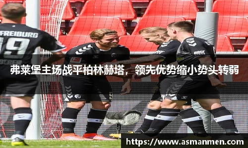 弗莱堡主场战平柏林赫塔，领先优势缩小势头转弱