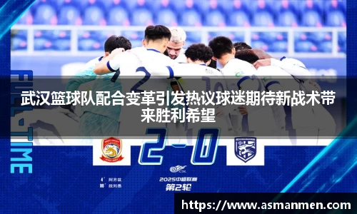 武汉篮球队配合变革引发热议球迷期待新战术带来胜利希望