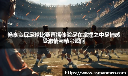 畅享宽屏足球比赛直播体验尽在掌握之中尽情感受激情与精彩瞬间