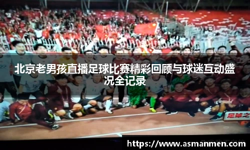 北京老男孩直播足球比赛精彩回顾与球迷互动盛况全记录