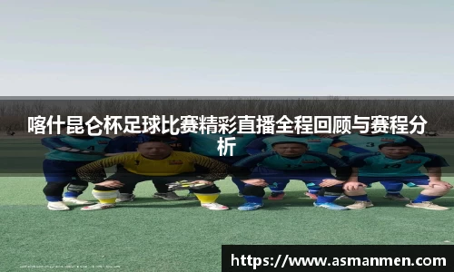 喀什昆仑杯足球比赛精彩直播全程回顾与赛程分析