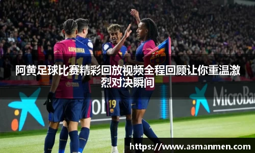 阿黄足球比赛精彩回放视频全程回顾让你重温激烈对决瞬间
