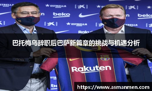 巴托梅乌辞职后巴萨新篇章的挑战与机遇分析