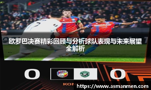 欧罗巴决赛精彩回顾与分析球队表现与未来展望全解析