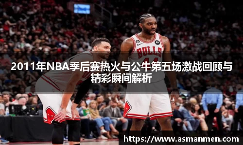 2011年NBA季后赛热火与公牛第五场激战回顾与精彩瞬间解析
