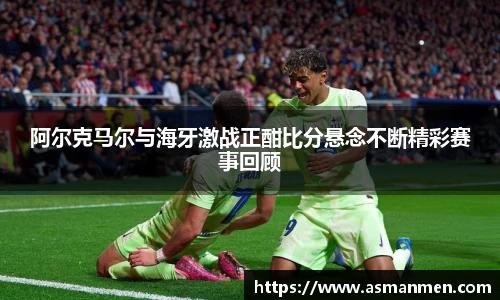 阿尔克马尔与海牙激战正酣比分悬念不断精彩赛事回顾