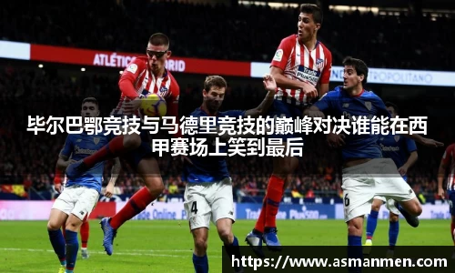 毕尔巴鄂竞技与马德里竞技的巅峰对决谁能在西甲赛场上笑到最后