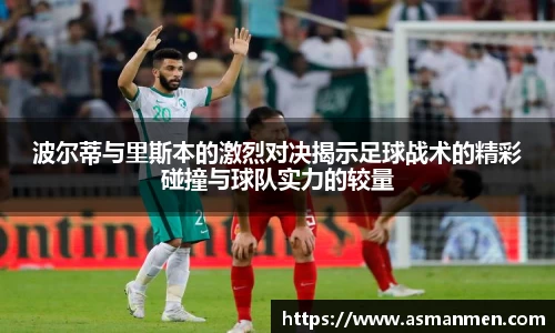 波尔蒂与里斯本的激烈对决揭示足球战术的精彩碰撞与球队实力的较量