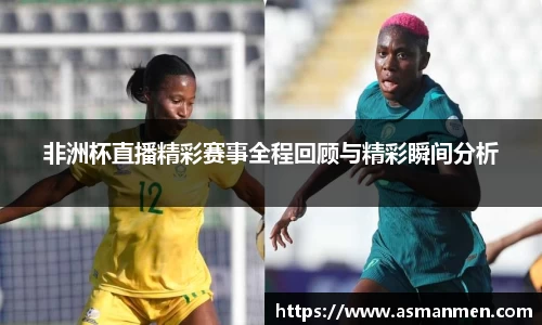 非洲杯直播精彩赛事全程回顾与精彩瞬间分析