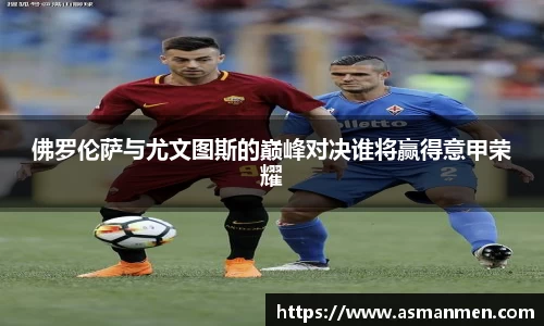 佛罗伦萨与尤文图斯的巅峰对决谁将赢得意甲荣耀